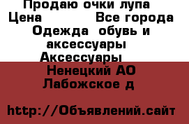 Продаю очки лупа › Цена ­ 2 500 - Все города Одежда, обувь и аксессуары » Аксессуары   . Ненецкий АО,Лабожское д.